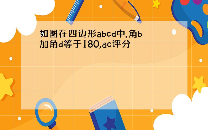 如图在四边形abcd中,角b加角d等于180,ac评分