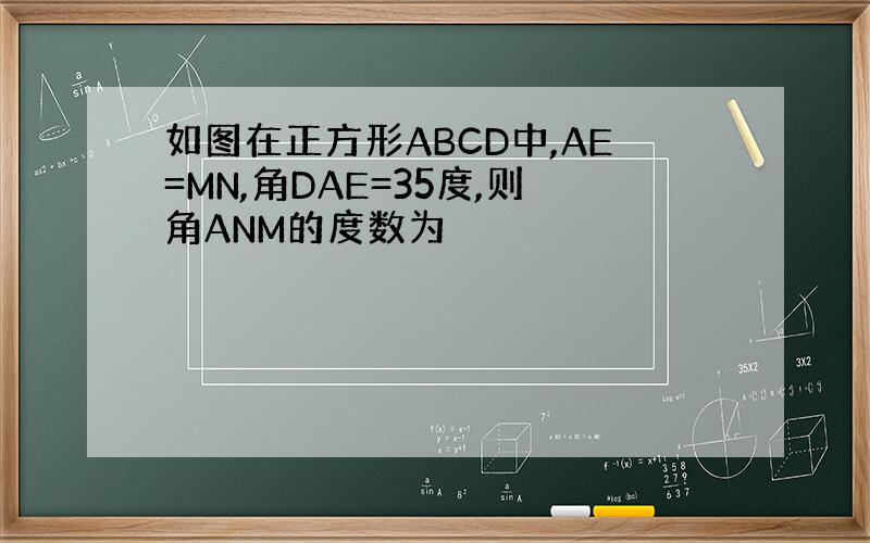 如图在正方形ABCD中,AE=MN,角DAE=35度,则角ANM的度数为