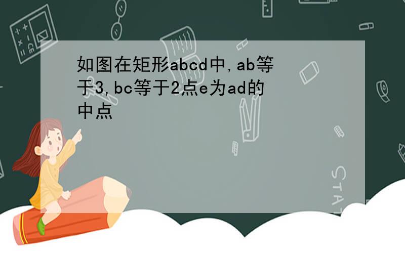 如图在矩形abcd中,ab等于3,bc等于2点e为ad的中点