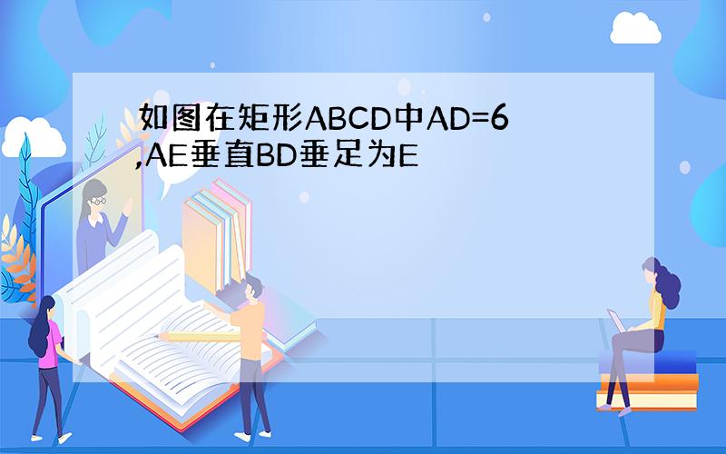 如图在矩形ABCD中AD=6,AE垂直BD垂足为E