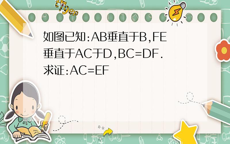 如图已知:AB垂直于B,FE垂直于AC于D,BC=DF.求证:AC=EF