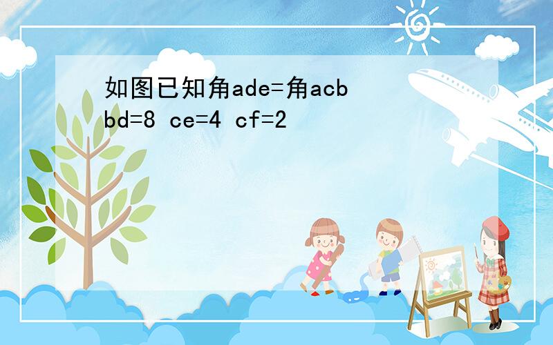 如图已知角ade=角acb bd=8 ce=4 cf=2