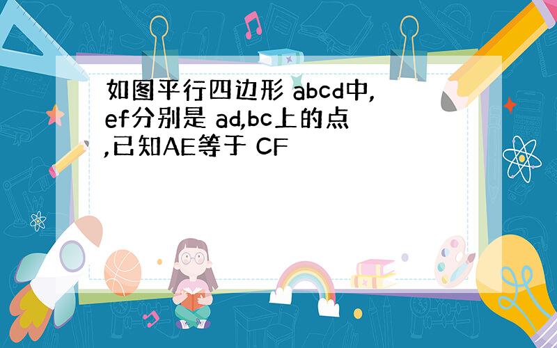 如图平行四边形 abcd中,ef分别是 ad,bc上的点,已知AE等于 CF
