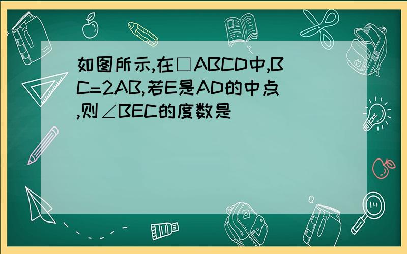 如图所示,在□ABCD中,BC=2AB,若E是AD的中点,则∠BEC的度数是