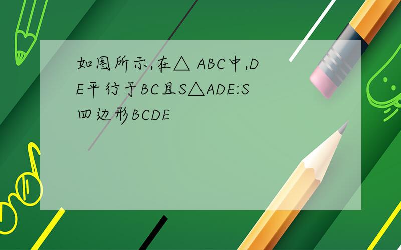 如图所示,在△ ABC中,DE平行于BC且S△ADE:S四边形BCDE