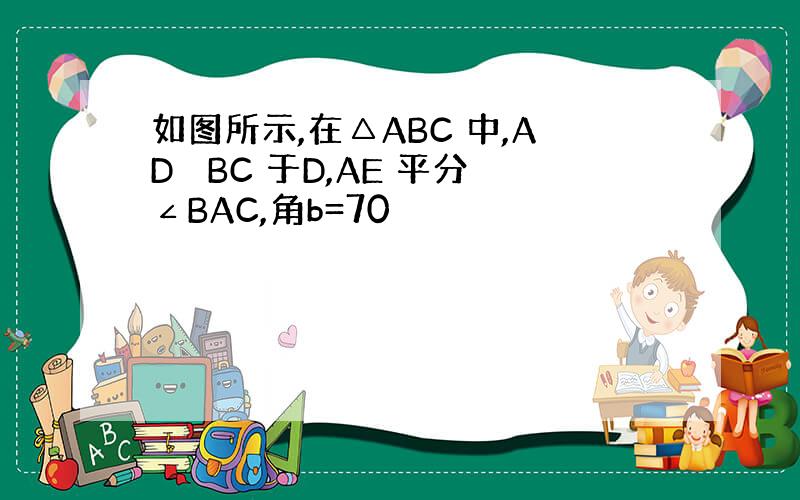 如图所示,在△ABC 中,AD ⊥BC 于D,AE 平分∠BAC,角b=70