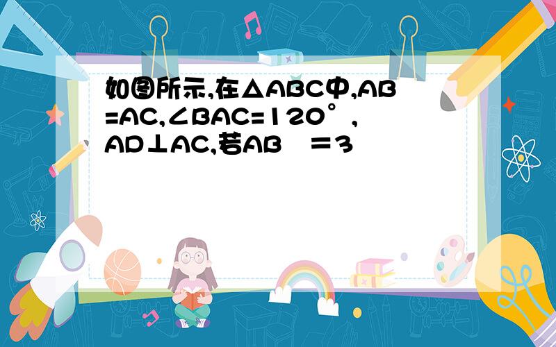 如图所示,在△ABC中,AB=AC,∠BAC=120°,AD⊥AC,若AB²＝3