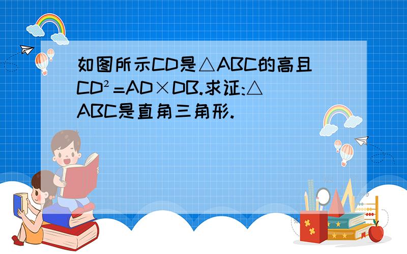 如图所示CD是△ABC的高且CD²=AD×DB.求证:△ABC是直角三角形.