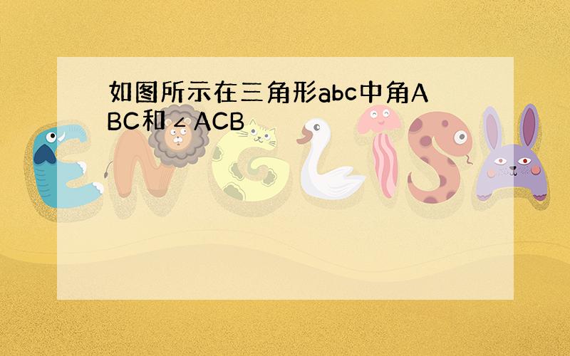 如图所示在三角形abc中角ABC和∠ACB