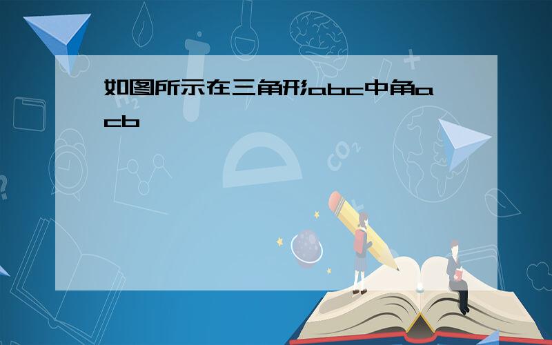 如图所示在三角形abc中角acb