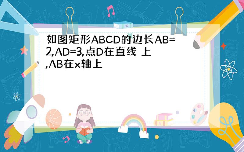 如图矩形ABCD的边长AB=2,AD=3,点D在直线 上,AB在x轴上