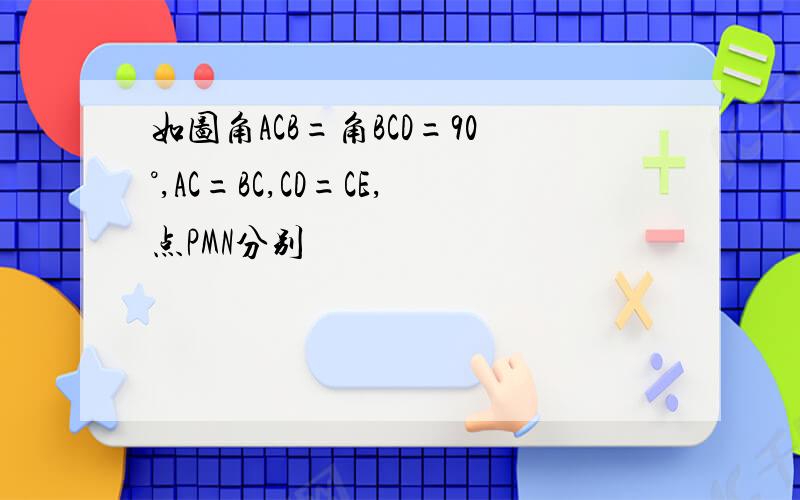 如图角ACB=角BCD=90°,AC=BC,CD=CE,点PMN分别