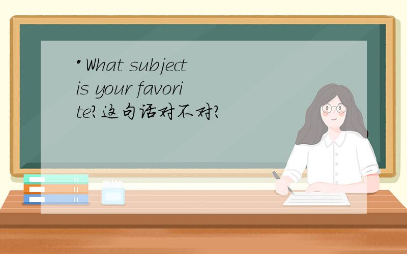 "What subject is your favorite?这句话对不对?