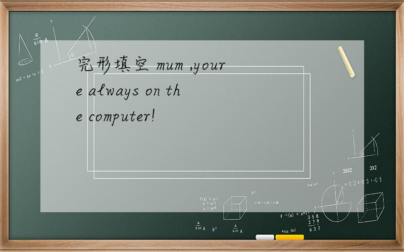 完形填空 mum ,youre always on the computer!