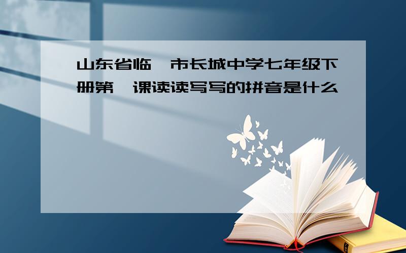 山东省临沂市长城中学七年级下册第一课读读写写的拼音是什么