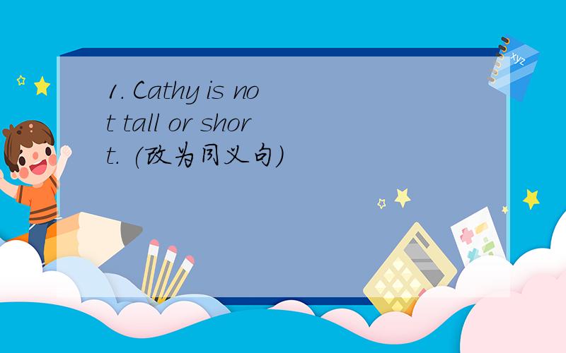 1. Cathy is not tall or short. (改为同义句)