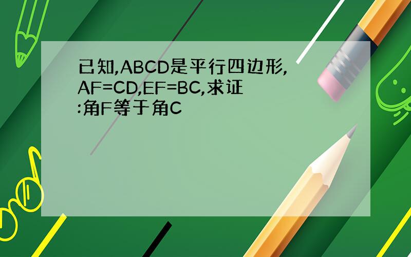 已知,ABCD是平行四边形,AF=CD,EF=BC,求证:角F等于角C