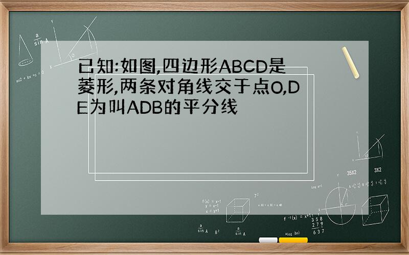 已知:如图,四边形ABCD是菱形,两条对角线交于点O,DE为叫ADB的平分线