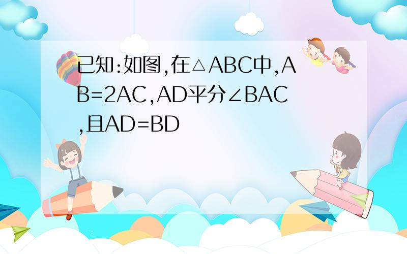 已知:如图,在△ABC中,AB=2AC,AD平分∠BAC,且AD=BD