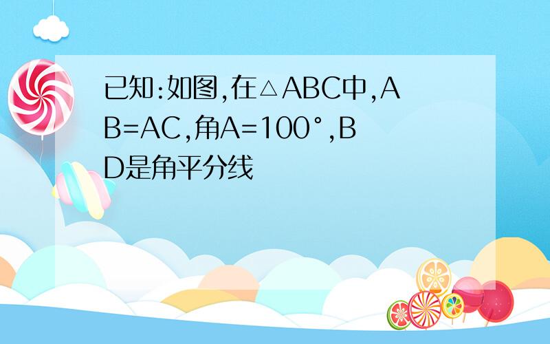 已知:如图,在△ABC中,AB=AC,角A=100°,BD是角平分线