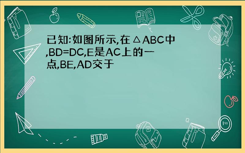 已知:如图所示,在△ABC中,BD=DC,E是AC上的一点,BE,AD交于