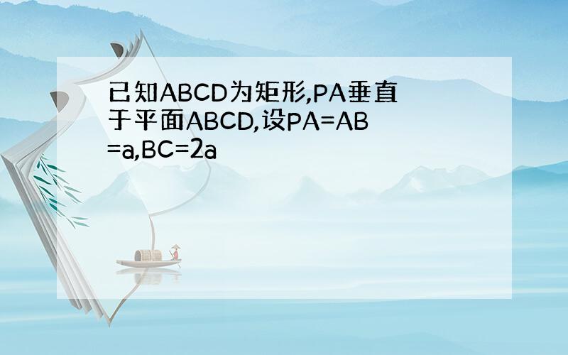 已知ABCD为矩形,PA垂直于平面ABCD,设PA=AB=a,BC=2a