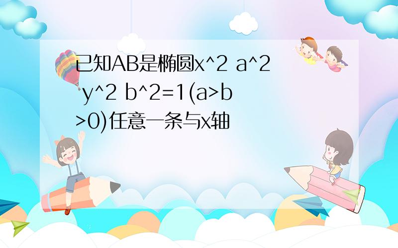 已知AB是椭圆x^2 a^2 y^2 b^2=1(a>b>0)任意一条与x轴