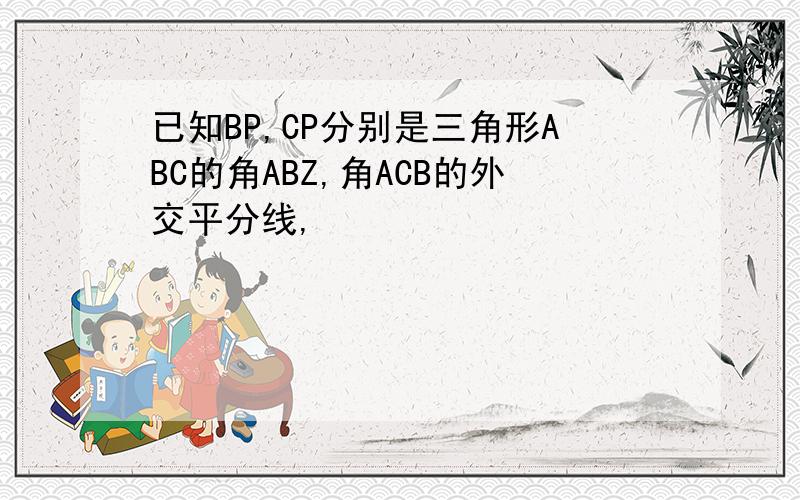 已知BP,CP分别是三角形ABC的角ABZ,角ACB的外交平分线,