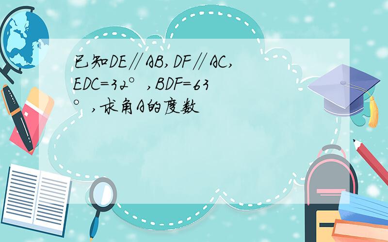 已知DE∥AB,DF∥AC,EDC=32°,BDF=63°,求角A的度数