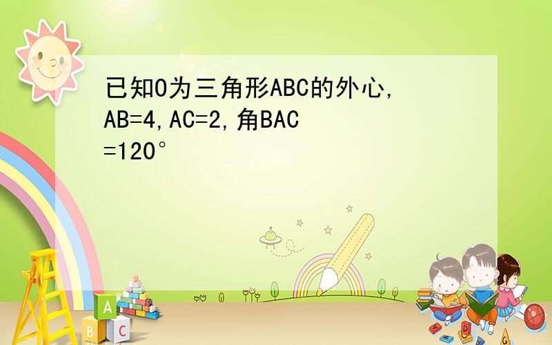 已知O为三角形ABC的外心,AB=4,AC=2,角BAC=120°