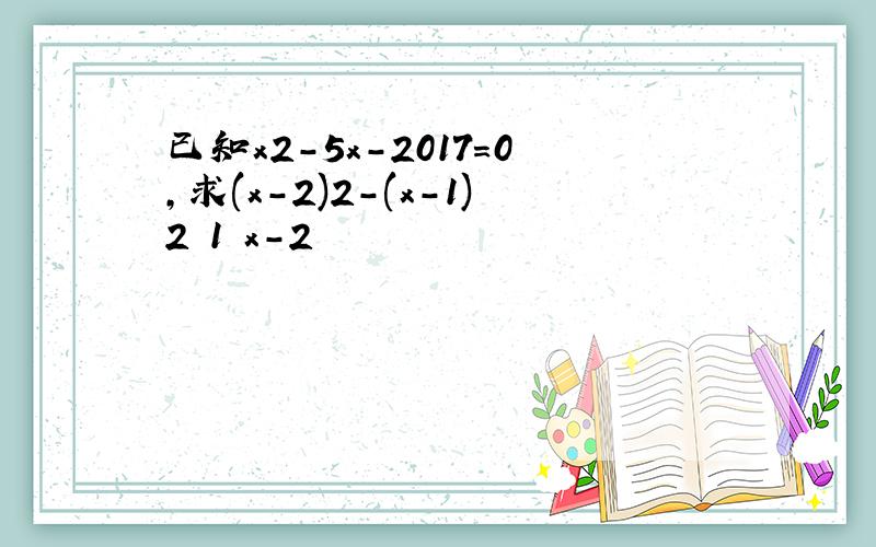 已知x2-5x-2017=0,求(x-2)2-(x-1)2 1 x-2