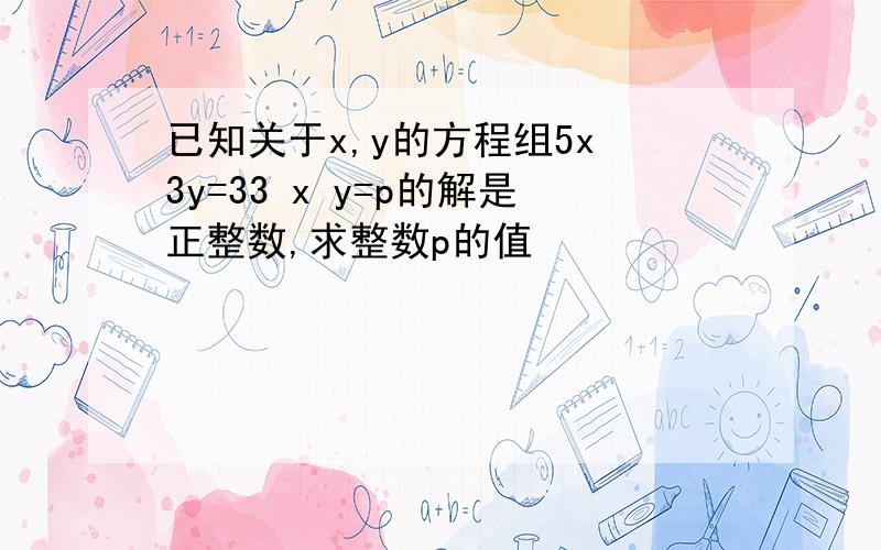 已知关于x,y的方程组5x 3y=33 x y=p的解是正整数,求整数p的值