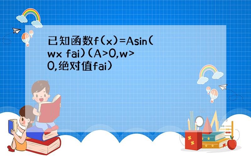 已知函数f(x)=Asin(wx fai)(A>0,w>0,绝对值fai)
