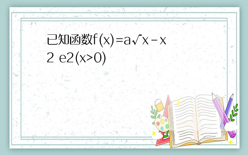 已知函数f(x)=a√x-x2 e2(x>0)