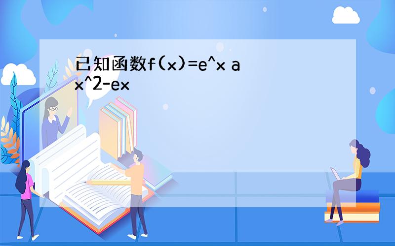 已知函数f(x)=e^x ax^2-ex