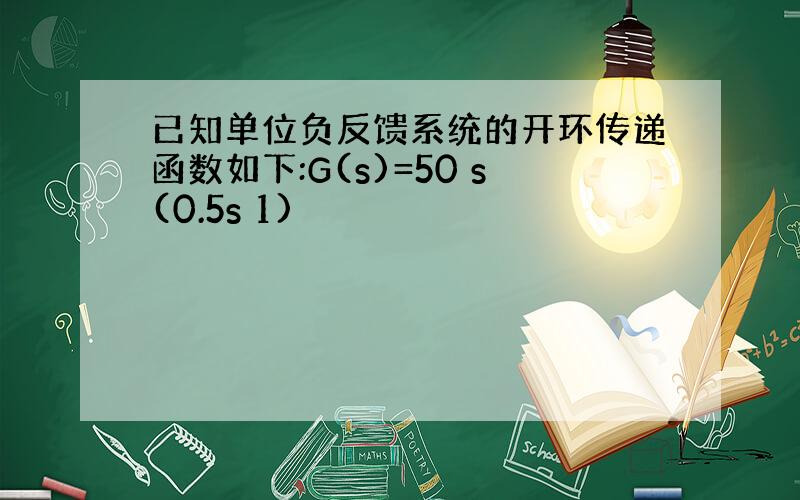 已知单位负反馈系统的开环传递函数如下:G(s)=50 s(0.5s 1)