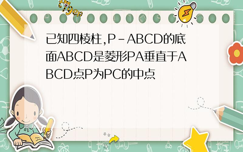 已知四棱柱,P-ABCD的底面ABCD是菱形PA垂直于ABCD点P为PC的中点