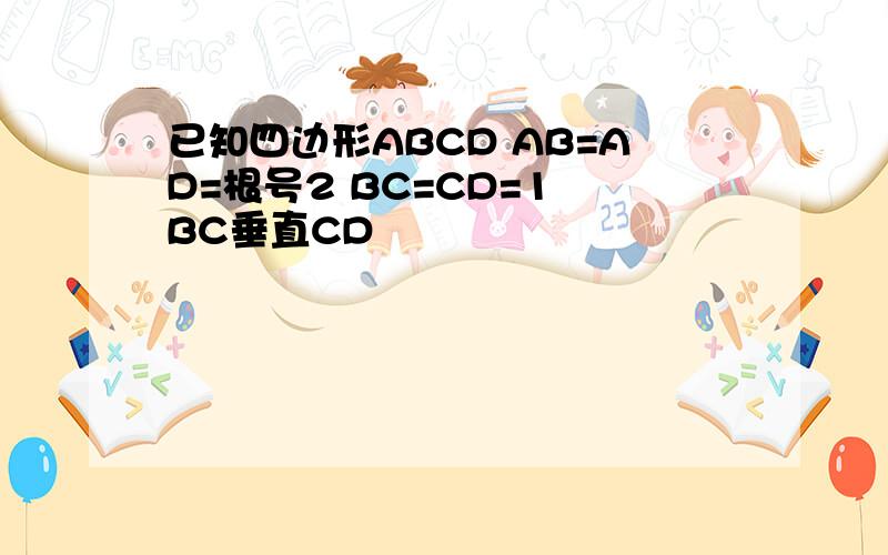已知四边形ABCD AB=AD=根号2 BC=CD=1 BC垂直CD