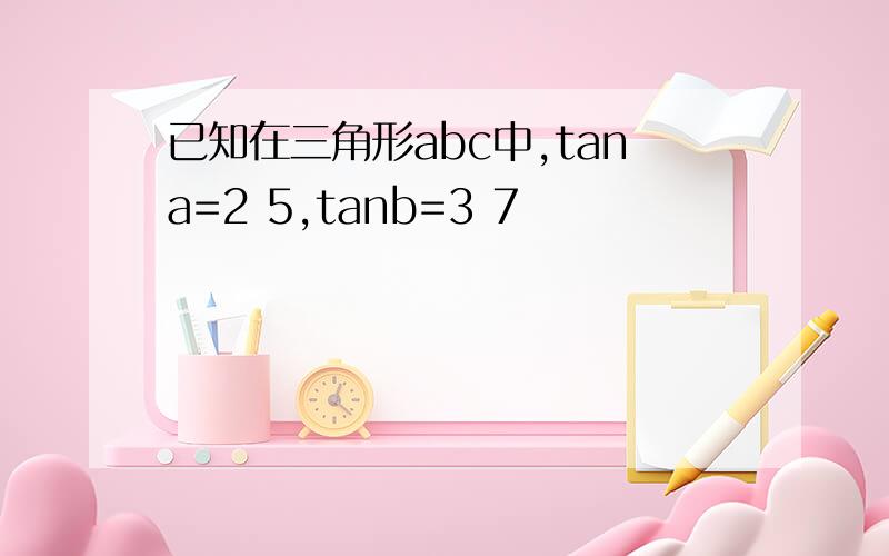 已知在三角形abc中,tana=2 5,tanb=3 7