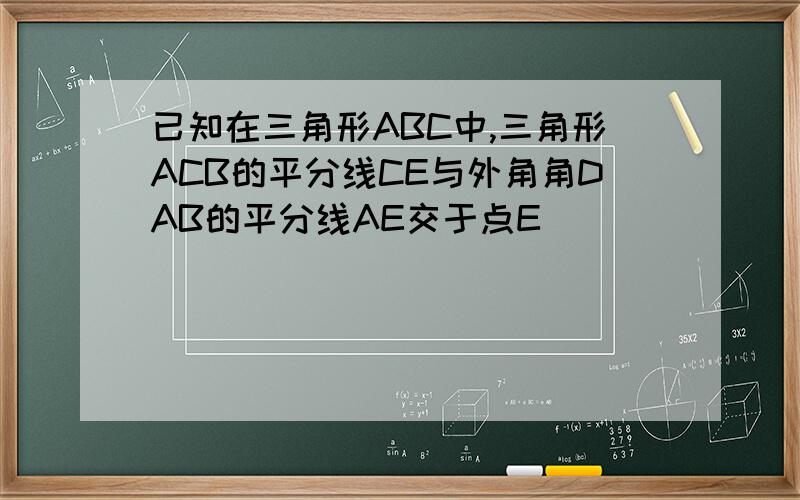 已知在三角形ABC中,三角形ACB的平分线CE与外角角DAB的平分线AE交于点E