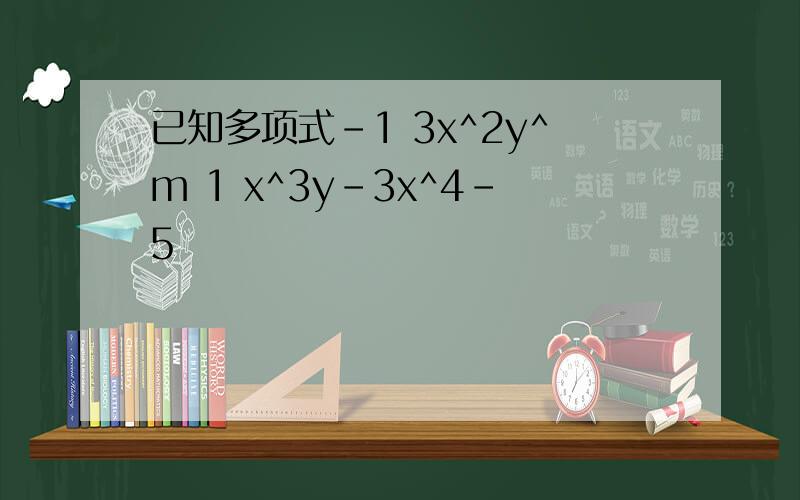 已知多项式-1 3x^2y^m 1 x^3y-3x^4-5