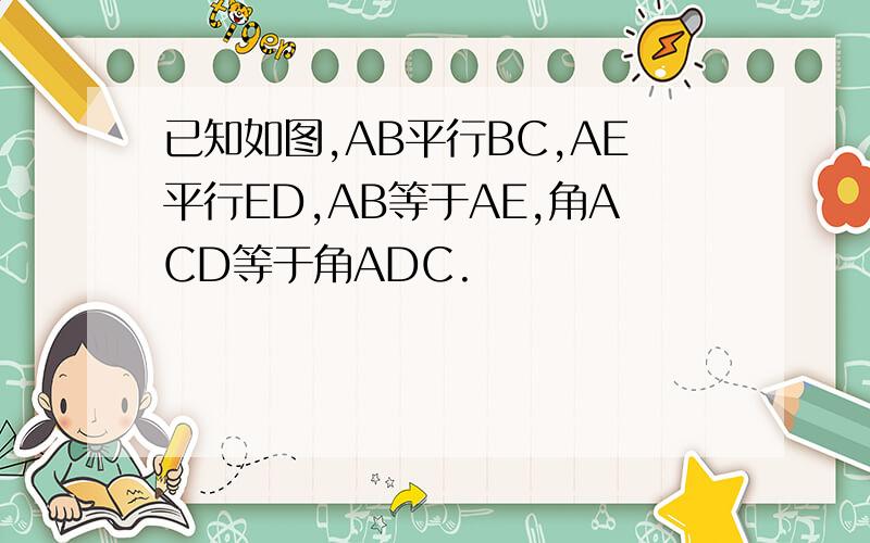 已知如图,AB平行BC,AE平行ED,AB等于AE,角ACD等于角ADC.