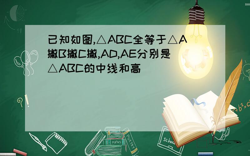 已知如图,△ABC全等于△A撇B撇C撇,AD,AE分别是△ABC的中线和高