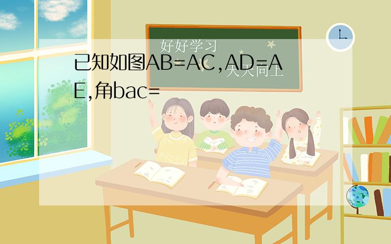 已知如图AB=AC,AD=AE,角bac=