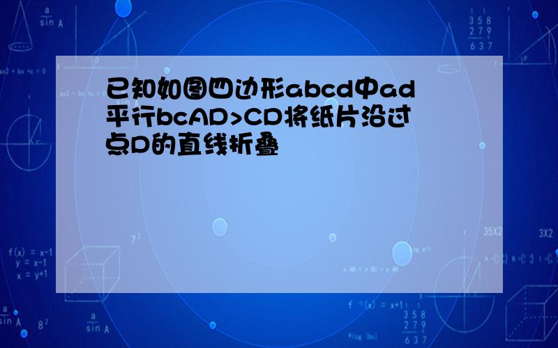 已知如图四边形abcd中ad平行bcAD>CD将纸片沿过点D的直线折叠