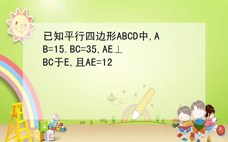 已知平行四边形ABCD中,AB=15.BC=35,AE⊥BC于E,且AE=12