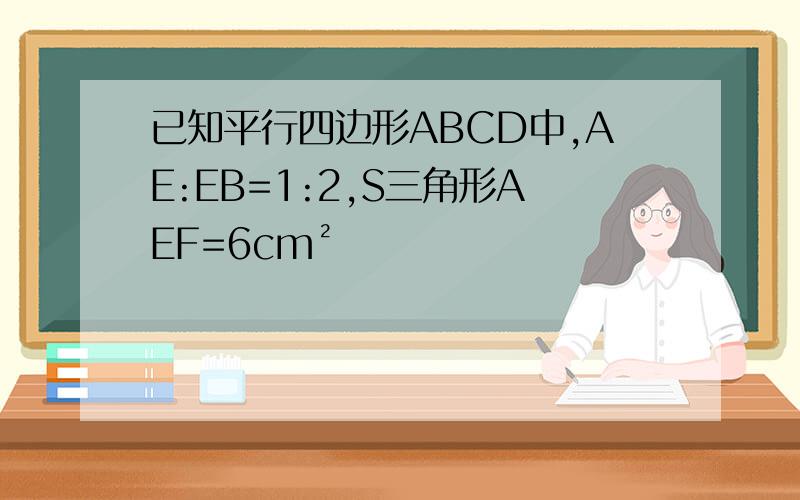 已知平行四边形ABCD中,AE:EB=1:2,S三角形AEF=6cm²