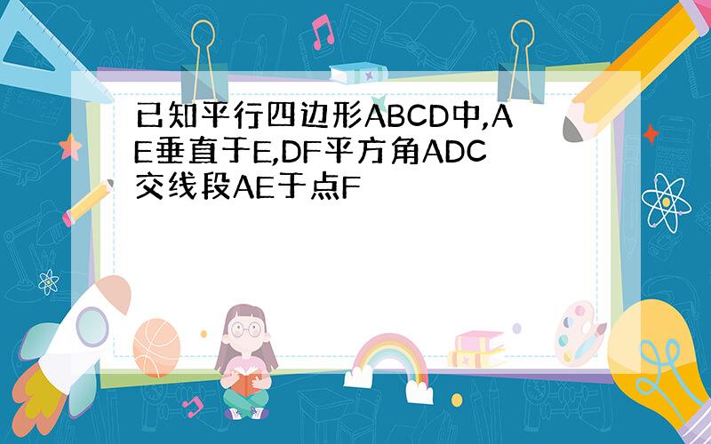 已知平行四边形ABCD中,AE垂直于E,DF平方角ADC交线段AE于点F