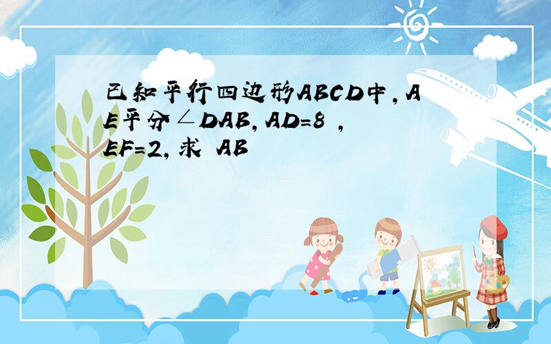 已知平行四边形ABCD中,AE平分∠DAB,AD=8 ,EF=2,求 AB
