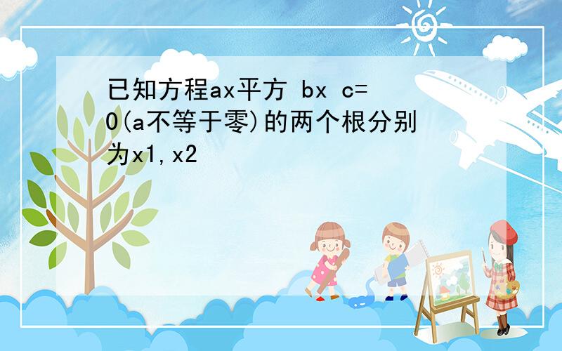 已知方程ax平方 bx c=0(a不等于零)的两个根分别为x1,x2